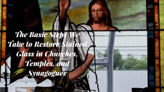 The Basic Steps We Take to Restore Stained Glass in Churches, Temples, and Synagogues